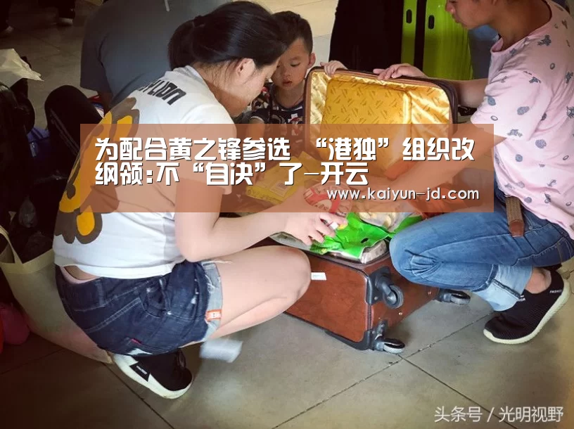 为配合黄之锋参选 “港独”组织改纲领:不“自决”了-开云(图1) 开云