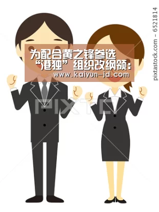 为配合黄之锋参选 “港独”组织改纲领:不“自决”了-开云(图2) 开云App下载