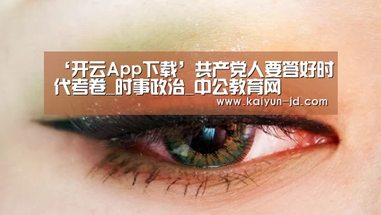 ‘开云App下载’共产党人要答好时代考卷_时事政治_中公教育网(图2) 开云App下载