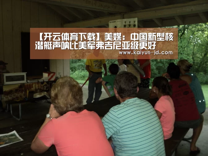 【开云体育下载】美媒:中国新型核潜艇声呐比美军弗吉尼亚级更好(图1) 开云体育下载