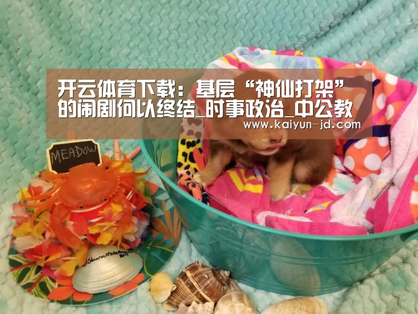 开云体育下载:基层“神仙打架”的闹剧何以终结_时事政治_中公教育网(图1) 开云体育下载