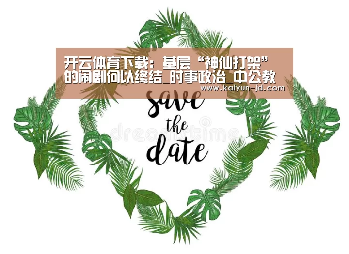 开云体育下载:基层“神仙打架”的闹剧何以终结_时事政治_中公教育网(图3) 开云